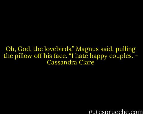 Oh, God, the lovebirds,” Magnus said, pulling the pillow off his face. “I hate happy couples. - Cassandra Clare