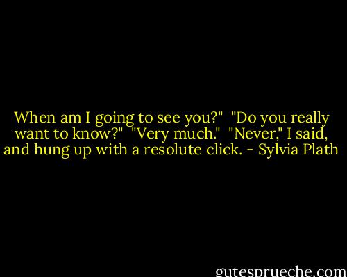 When am I going to see you?"<br /><br />"Do you really want to know?"<br /><br />"Very much."<br /><br />"Never," I said, and hung up with a resolute click. - Sylvia Plath
