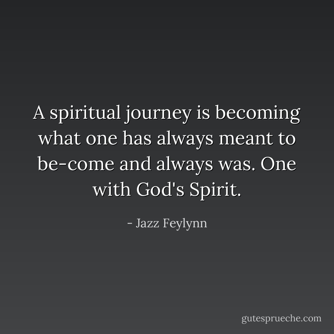 A spiritual journey is becoming what one has always meant to be-come and always was. One with God's Spirit. - Jazz Feylynn