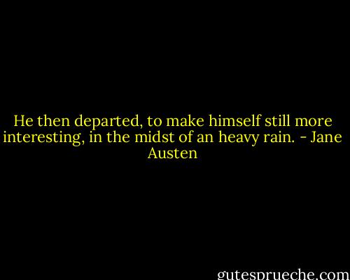 He then departed, to make himself still more interesting, in the midst of an heavy rain. - Jane Austen