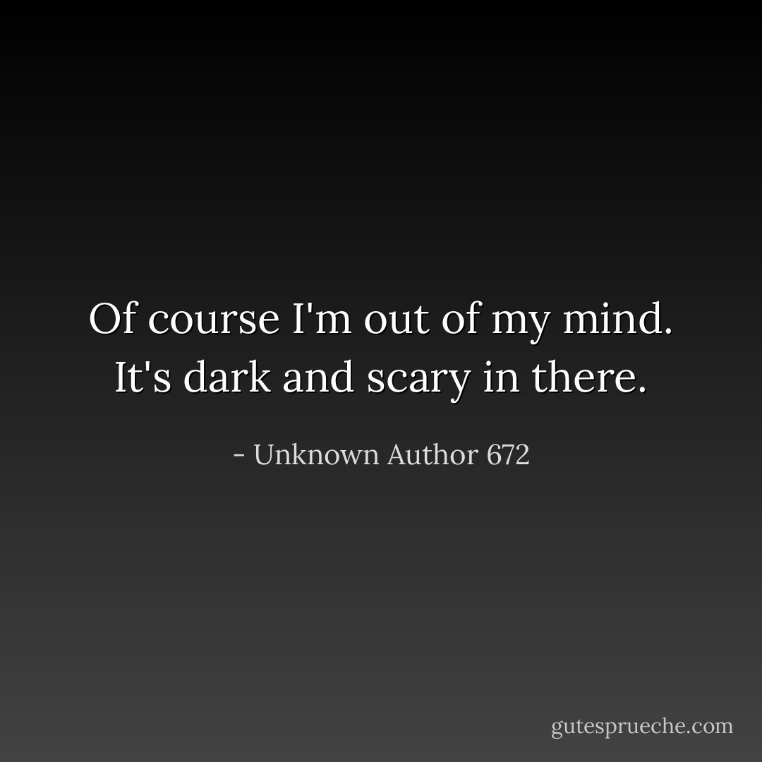 Of course I'm out of my mind. It's dark and scary in there. - Unknown Author 672