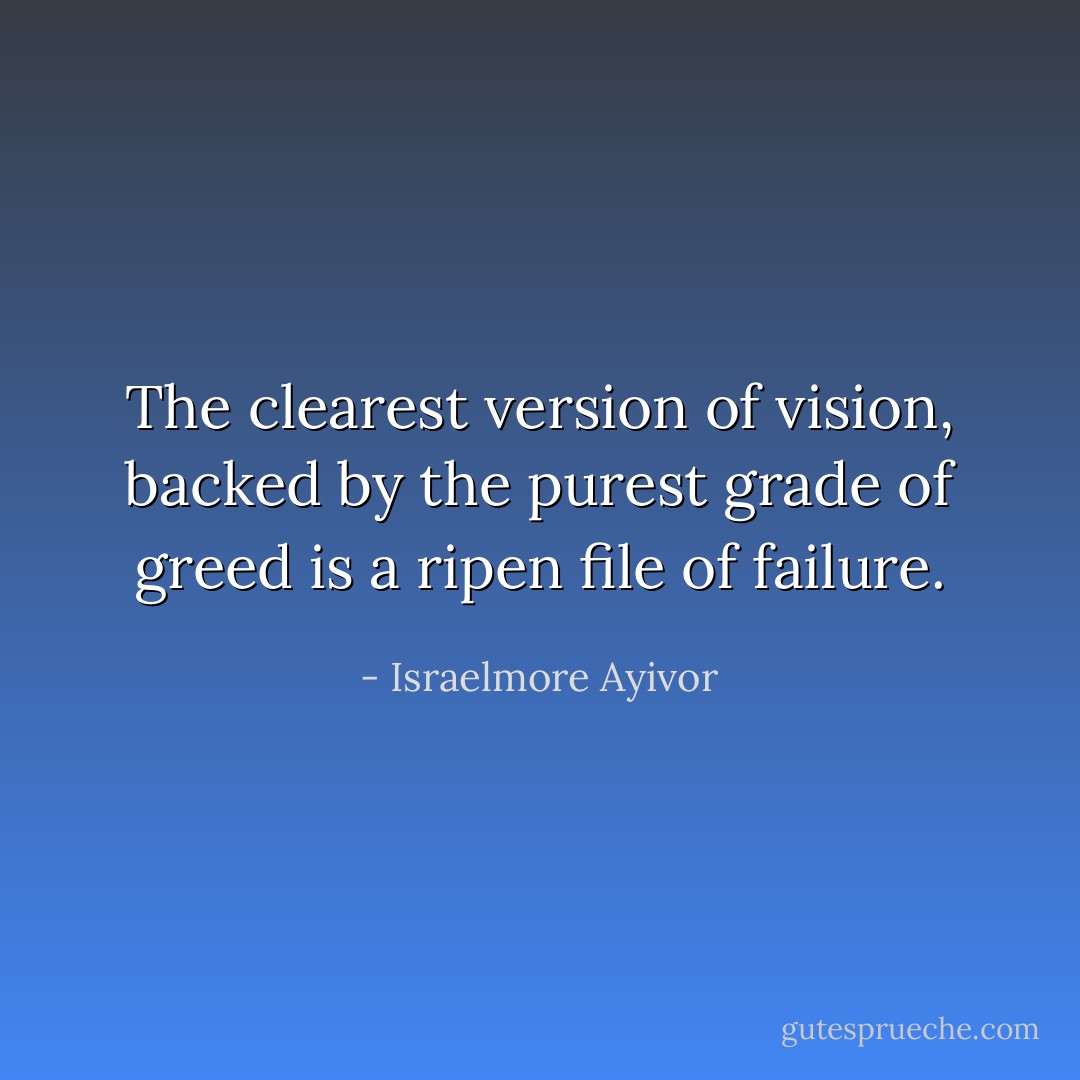 The clearest version of vision, backed by the purest grade of greed is a ripen file of failure. - Israelmore Ayivor