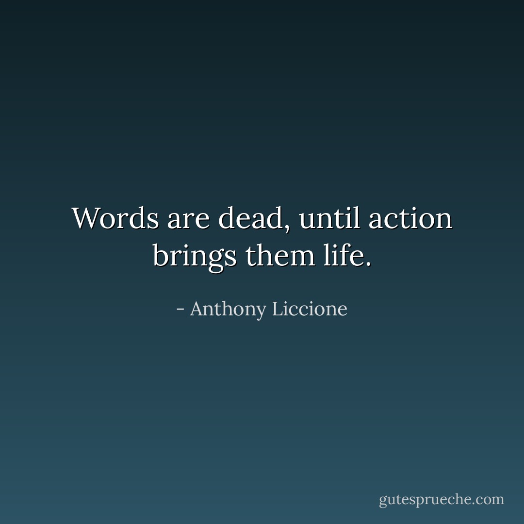 Words are dead, until action brings them life. - Anthony Liccione