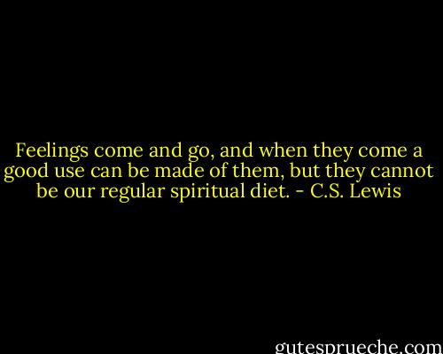 Feelings come and go, and when they come a good use can be made of them, but they cannot be our regular spiritual diet. - C.S. Lewis