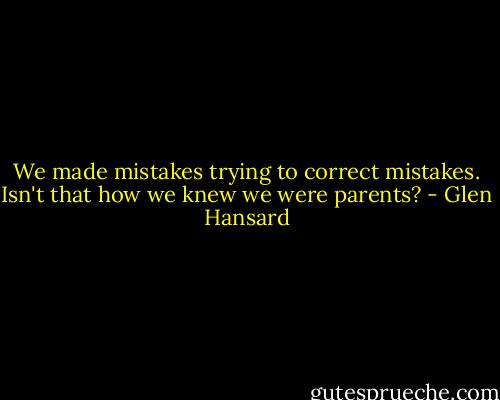 We made mistakes trying to correct mistakes. Isn't that how we knew we were parents? - Glen Hansard