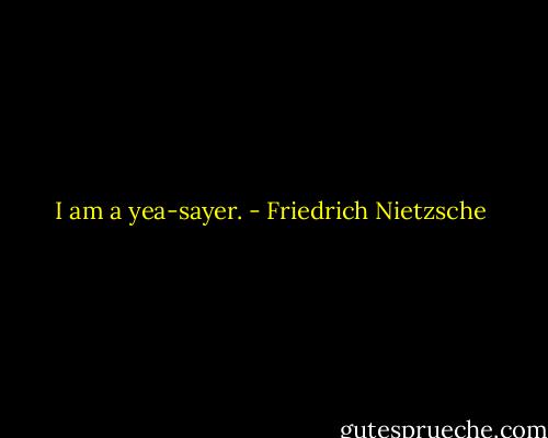 I am a yea-sayer. - Friedrich Nietzsche