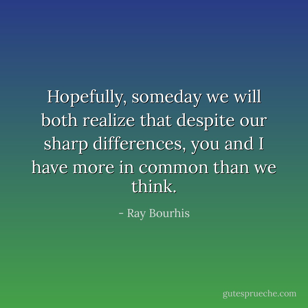 Hopefully, someday we will both realize that despite our sharp differences, you and I have more in common than we think. - Ray Bourhis