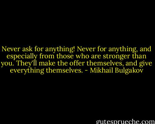 Never ask for anything! Never for anything, and<br />especially from those who are stronger than you. They'll make the offer themselves, and give everything themselves. - Mikhail Bulgakov