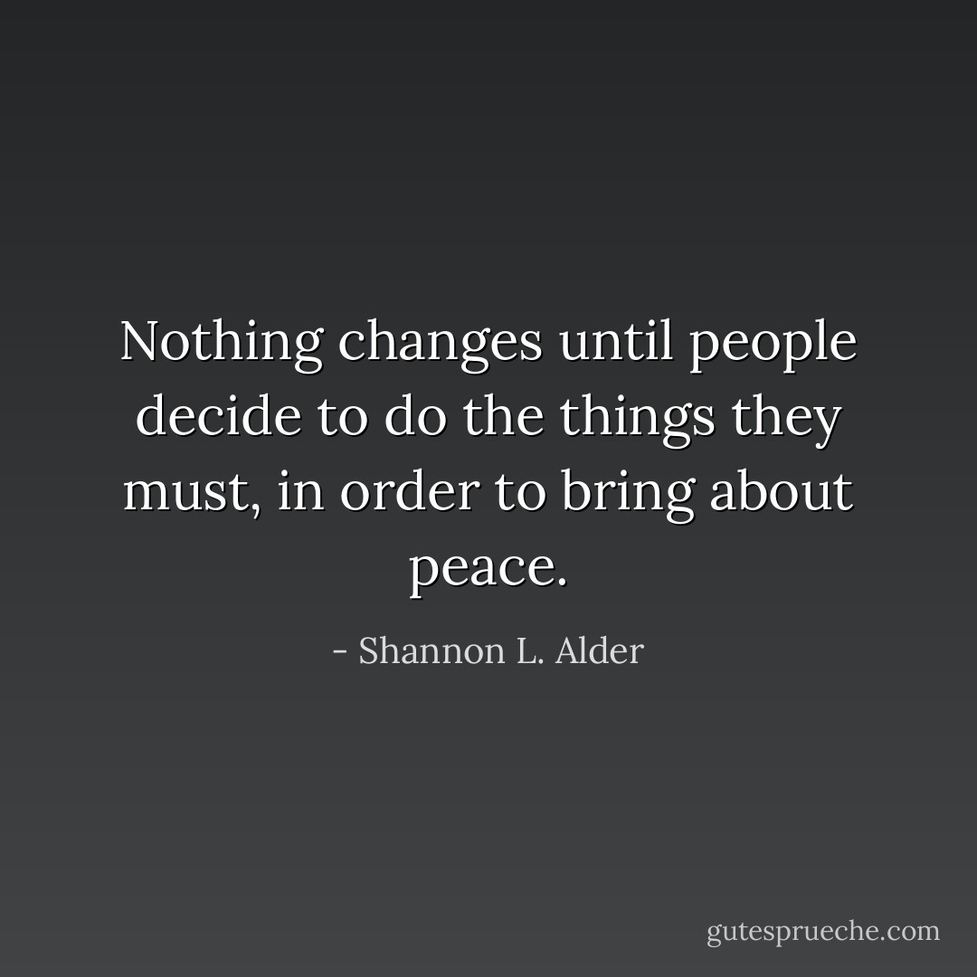 Nothing changes until people decide to do the things they must, in order to bring about peace. - Shannon L. Alder
