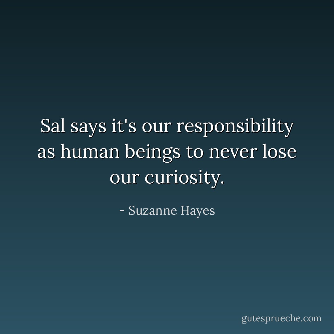 Sal says it's our responsibility as human beings to never lose our curiosity. - Suzanne Hayes