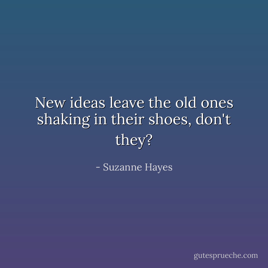 New ideas leave the old ones shaking in their shoes, don't they? - Suzanne Hayes