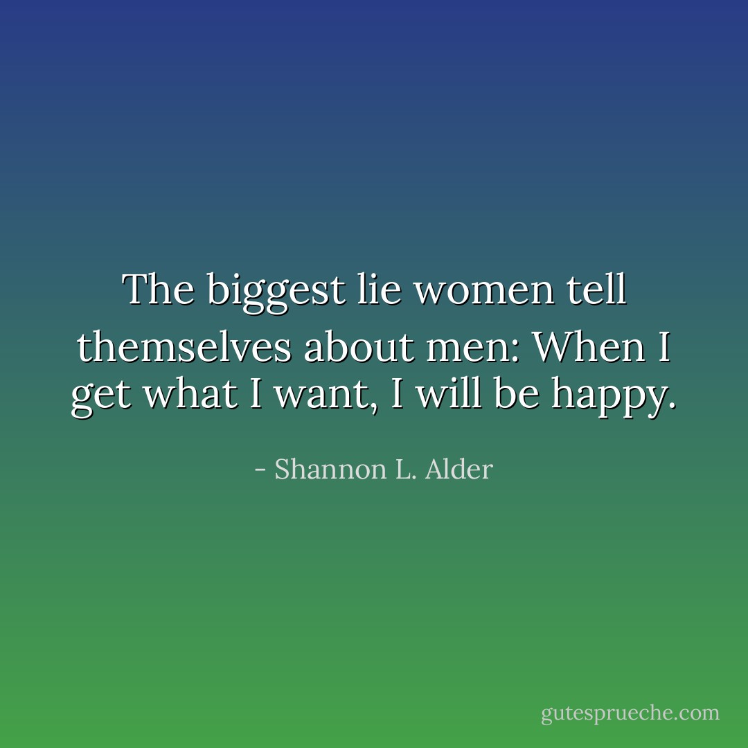 The biggest lie women tell themselves about men: When I get what I want, I will be happy. - Shannon L. Alder