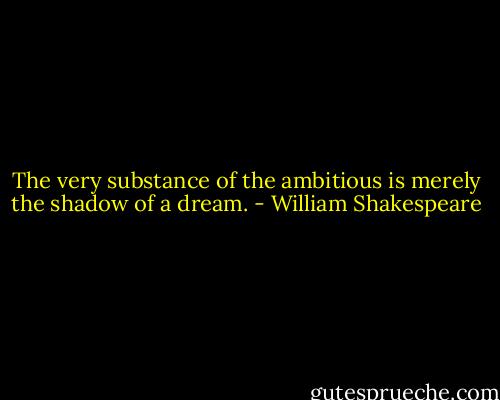 The very substance of the ambitious is merely the shadow of a dream. - William Shakespeare
