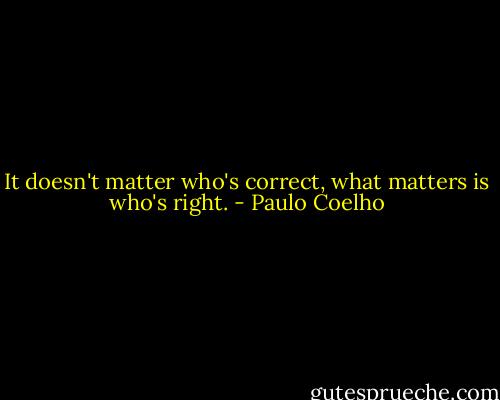 It doesn't matter who's correct, what matters is who's right. - Paulo Coelho