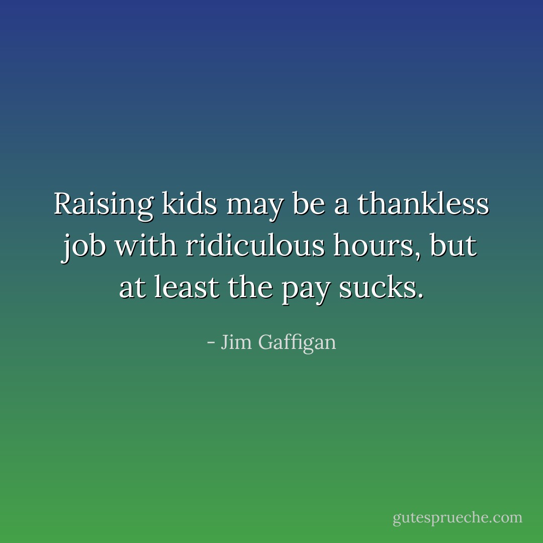 Raising kids may be a thankless job with ridiculous hours, but at least the pay sucks. - Jim Gaffigan