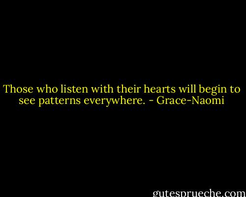 Those who listen with their hearts will begin to see patterns everywhere. - Grace-Naomi