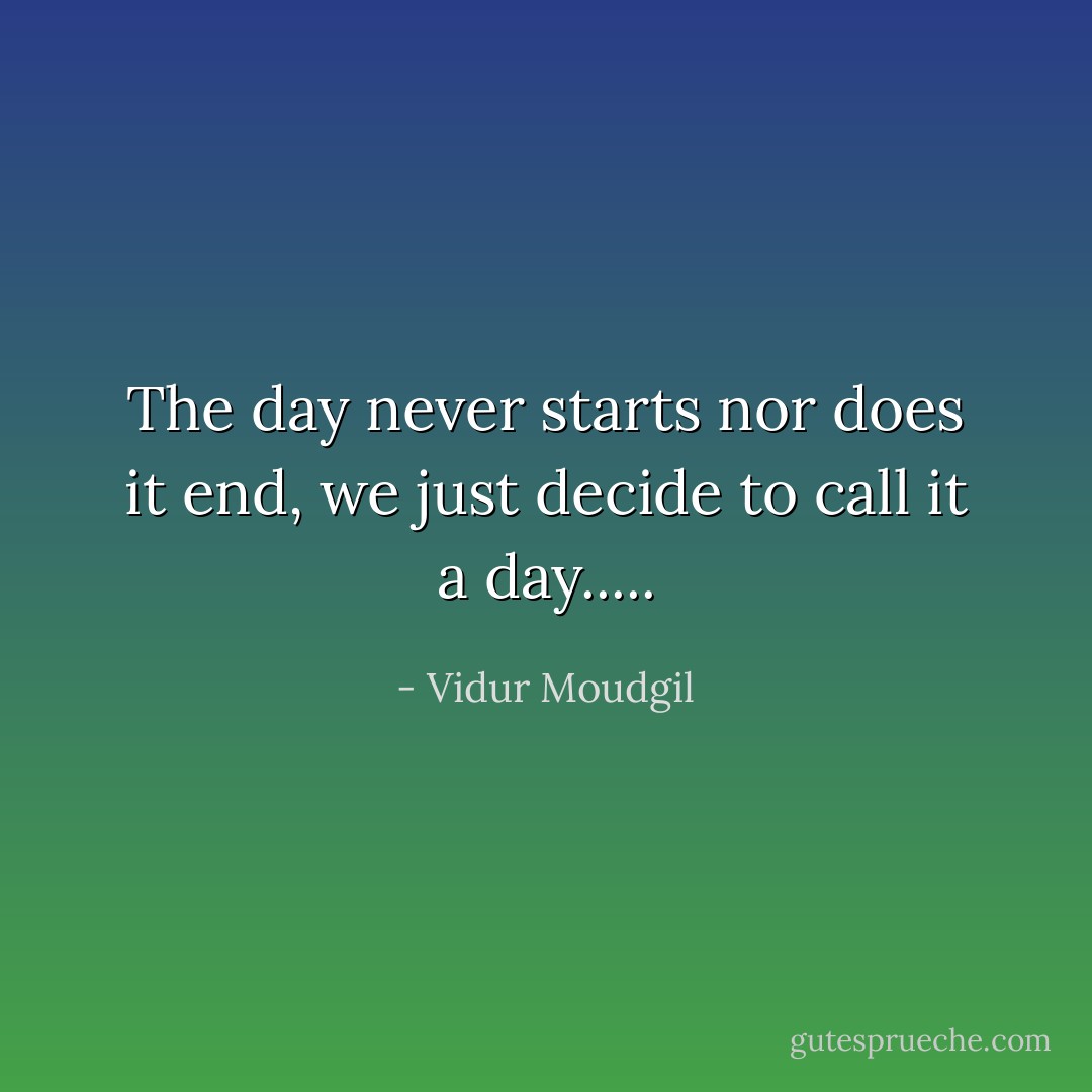 The day never starts nor does it end, we just decide to call it a day..... - Vidur Moudgil