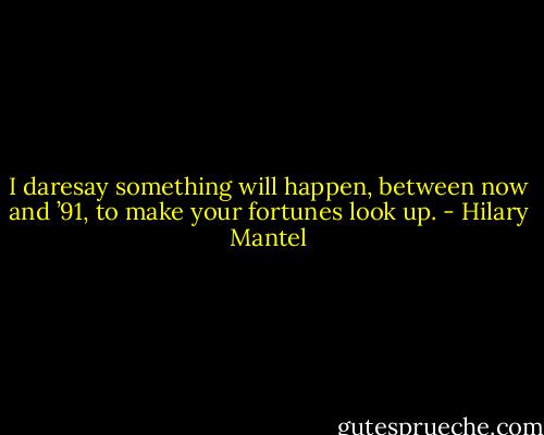 I daresay something will happen, between now and ’91, to make your fortunes look up. - Hilary Mantel
