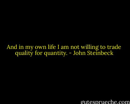 And in my own life I am not willing to trade quality for quantity. - John Steinbeck