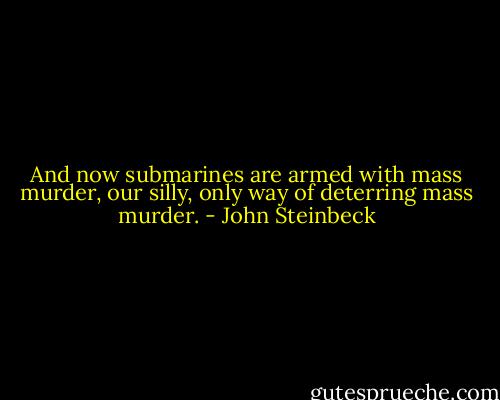 And now submarines are armed with mass murder, our silly, only way of deterring mass murder. - John Steinbeck
