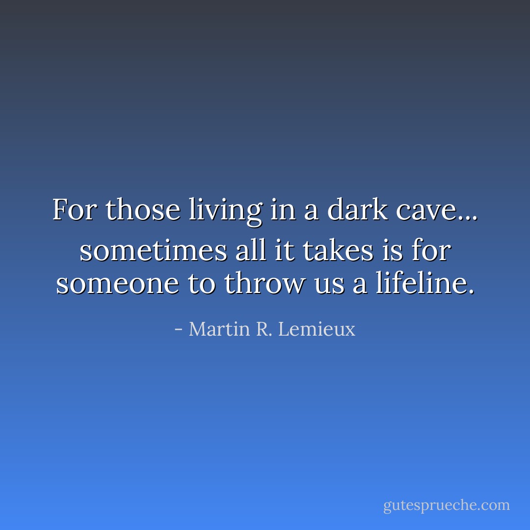 For those living in a dark cave... sometimes all it takes is for someone to throw us a lifeline. - Martin R. Lemieux