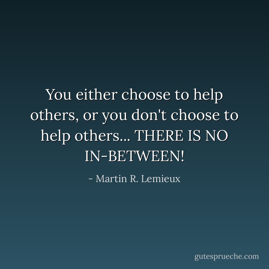 You either choose to help others, or you don't choose to help others... THERE IS NO IN-BETWEEN! - Martin R. Lemieux