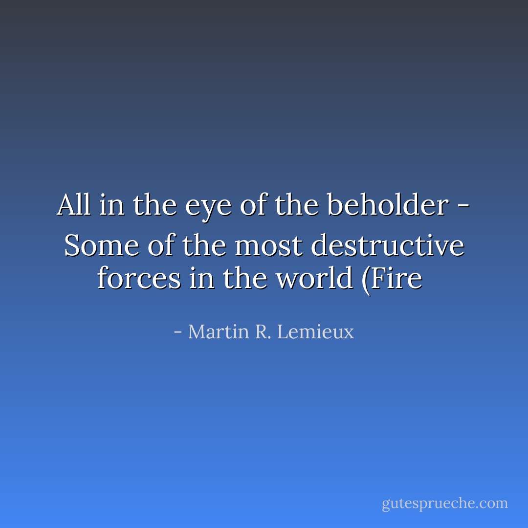All in the eye of the beholder - Some of the most destructive forces in the world (Fire  - Martin R. Lemieux