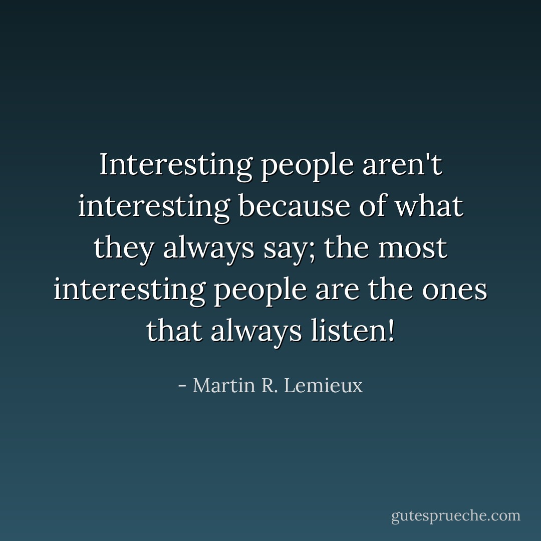 Interesting people aren't interesting because of what they always say; the most interesting people are the ones that always listen! - Martin R. Lemieux