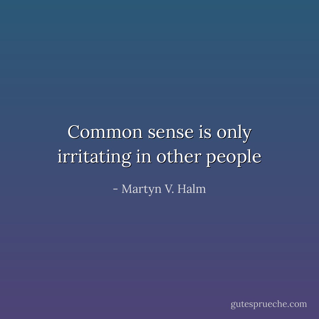 Common sense is only irritating in other people - Martyn V. Halm
