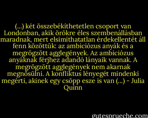 (...) két összebékíthetetlen csoport van Londonban, akik örökre éles szembenállásban maradnak, mert elsimíthatatlan érdekellentét áll fenn közöttük: az ambiciózus anyák és a megrögzött agglegények.<br />Az ambiciózus anyáknak férjhez adandó lányaik vannak. A megrögzött agglegények nem akarnak megnősülni. A konfliktus lényegét mindenki megérti, akinek egy csöpp esze is van (...) - Julia Quinn