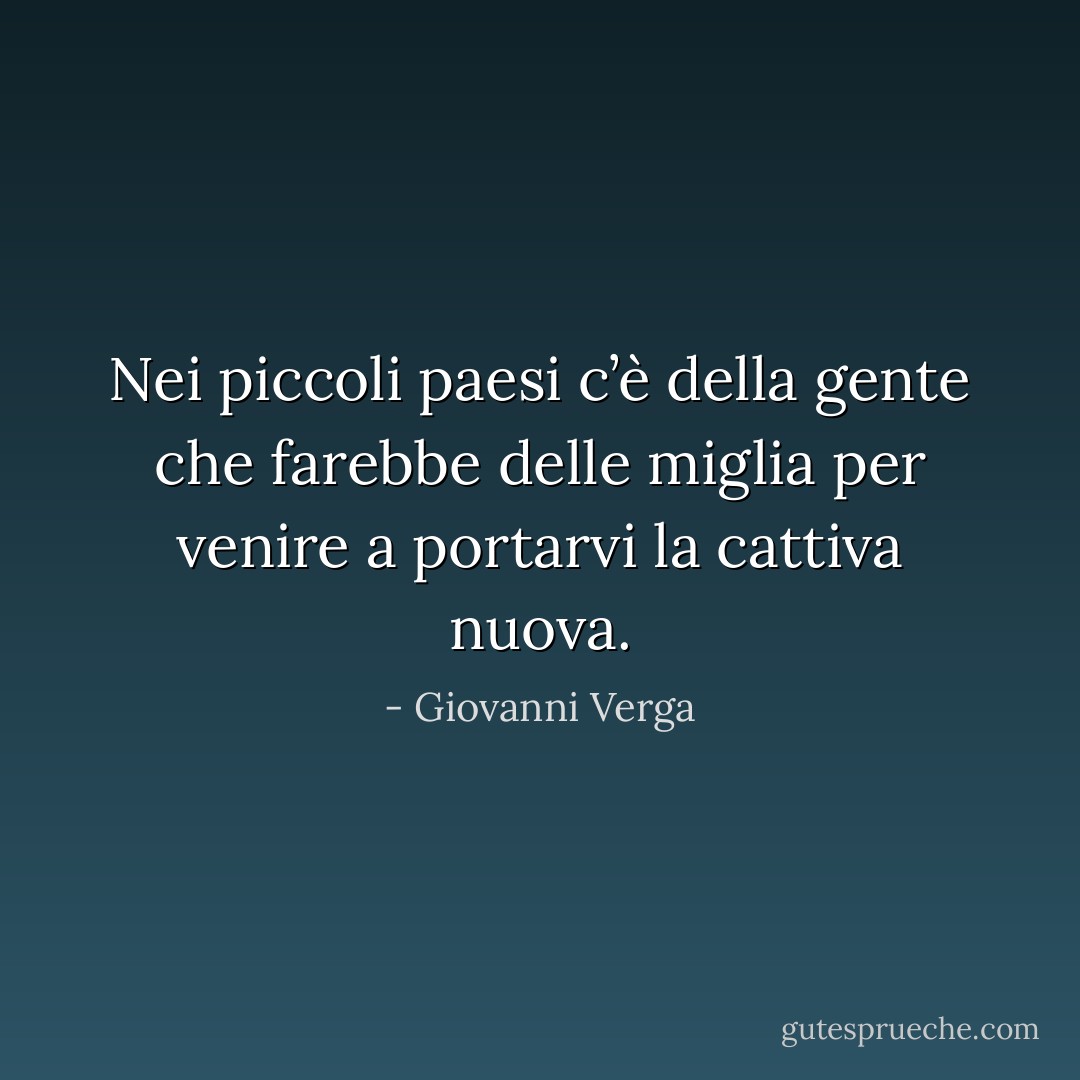 Nei piccoli paesi c’è della gente che farebbe delle miglia per venire a portarvi la cattiva nuova. - Giovanni Verga