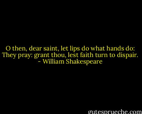 O then, dear saint, let lips do what hands do:<br />They pray: grant thou, lest faith turn to dispair. - William Shakespeare