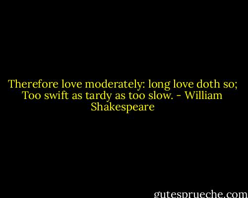 Therefore love moderately: long love doth so;<br />Too swift as tardy as too slow. - William Shakespeare