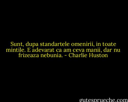 Sunt, dupa standartele omenirii, in toate mintile. E adevarat ca am ceva manii, dar nu frizeaza nebunia. - Charlie Huston