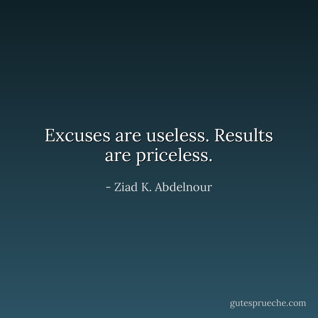 Excuses are useless. Results are priceless. - Ziad K. Abdelnour