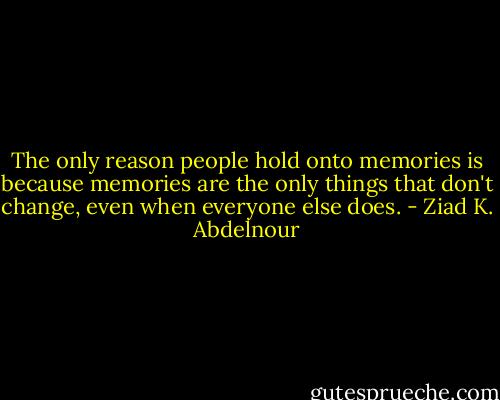 The only reason people hold onto memories is because memories are the only things that don't change, even when everyone else does. - Ziad K. Abdelnour