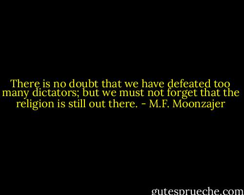 There is no doubt that we have defeated too many dictators; but we must not forget that the religion is still out there. - M.F. Moonzajer