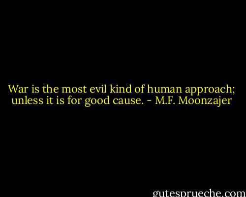 War is the most evil kind of human approach; unless it is for good cause. - M.F. Moonzajer