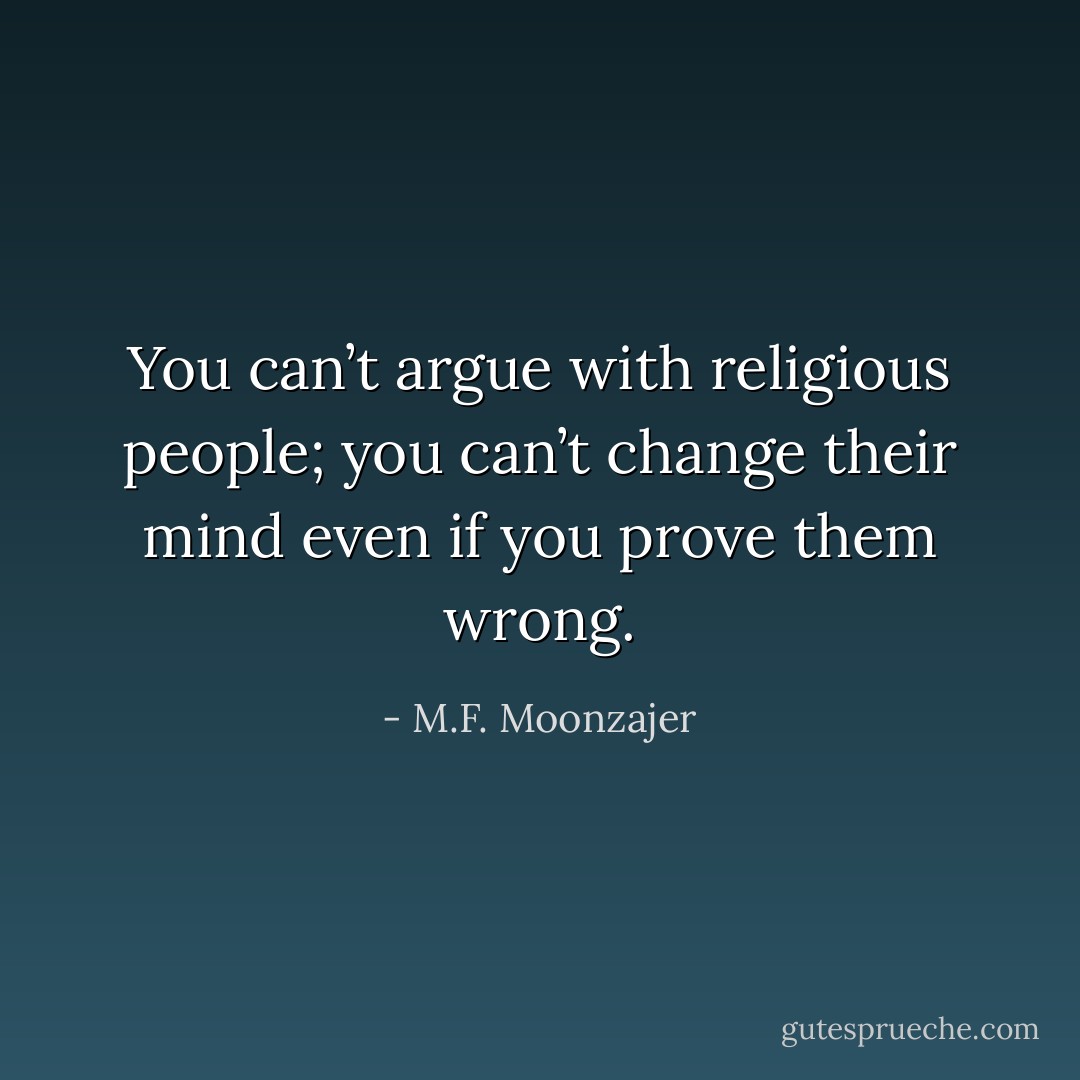 You can’t argue with religious people; you can’t change their mind even if you prove them wrong. - M.F. Moonzajer