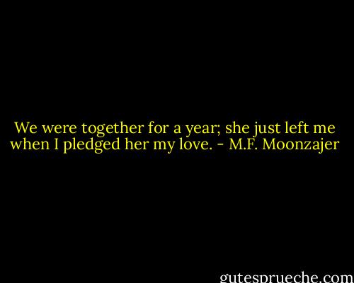 We were together for a year; she just left me when I pledged her my love. - M.F. Moonzajer