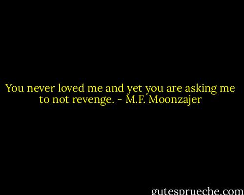 You never loved me and yet you are asking me to not revenge. - M.F. Moonzajer