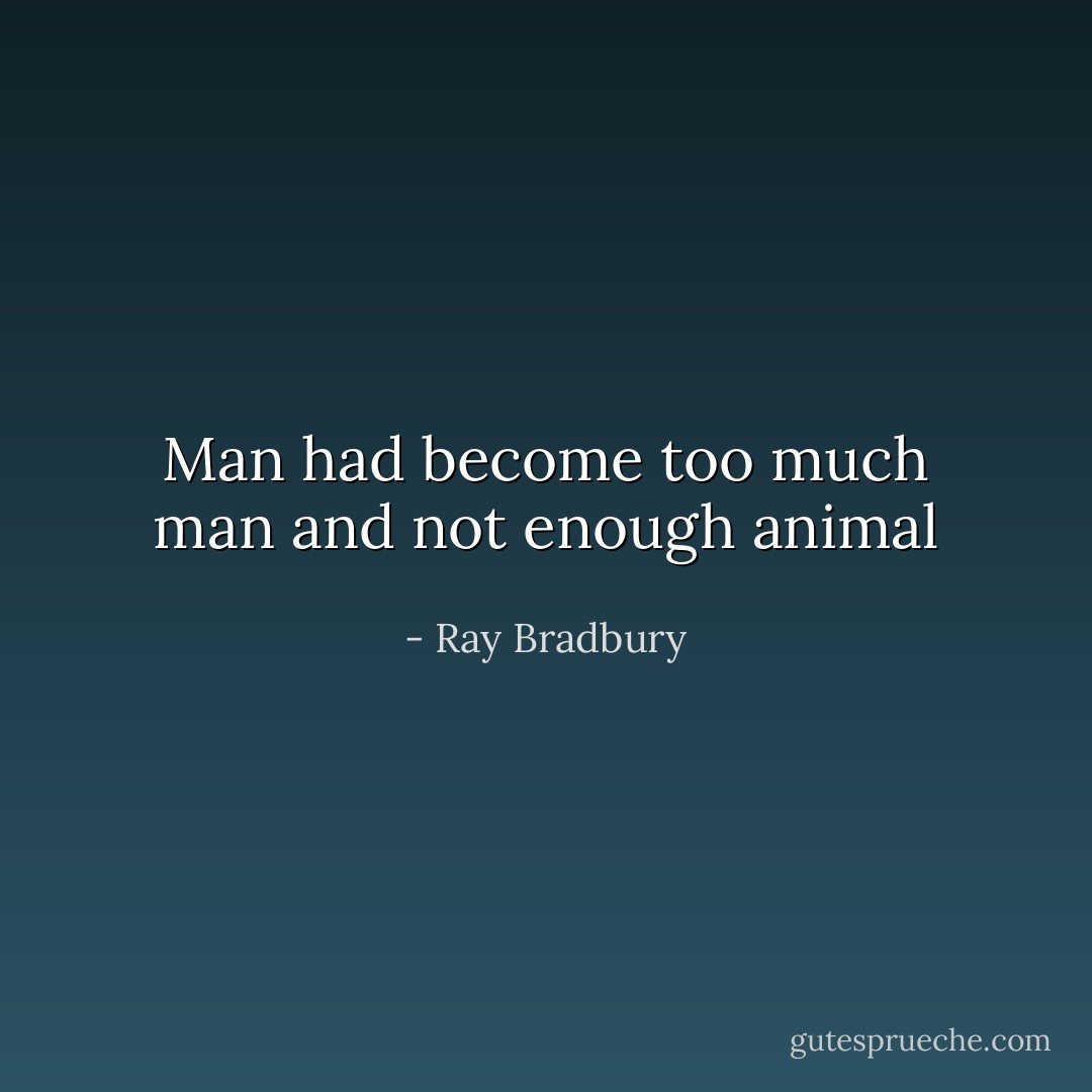 Man had become too much man and not enough animal - Ray Bradbury