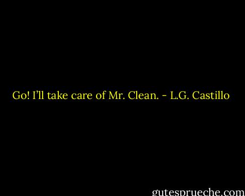Go! I’ll take care of Mr. Clean. - L.G. Castillo