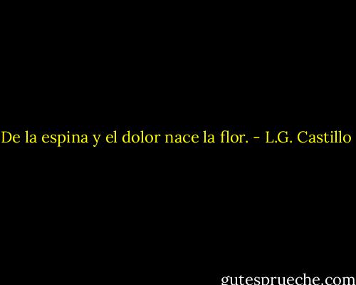 De la espina y el dolor nace la flor. - L.G. Castillo