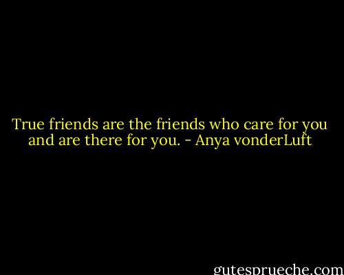 True friends are the friends who care for you and are there for you. - Anya vonderLuft