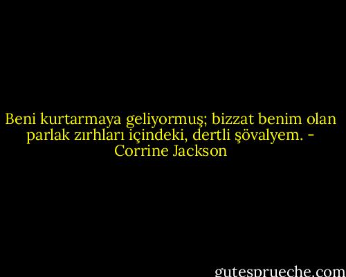 Beni kurtarmaya geliyormuş; bizzat benim olan parlak zırhları içindeki, dertli şövalyem. - Corrine Jackson