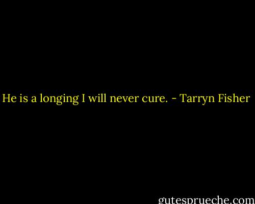 He is a longing I will never cure. - Tarryn Fisher