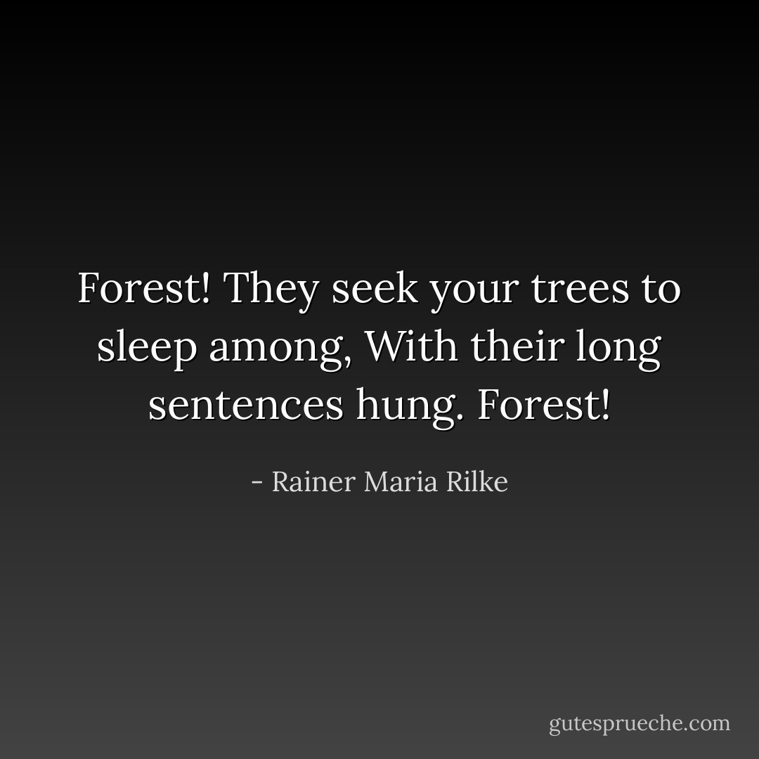 Forest! They seek your trees to sleep among,<br />With their long sentences hung. Forest! - Rainer Maria Rilke
