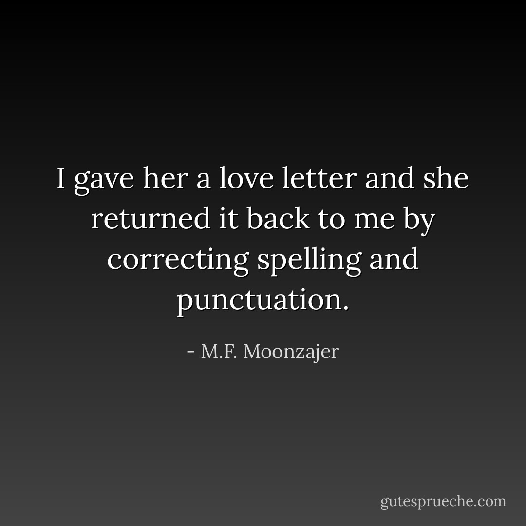 I gave her a love letter and she returned it back to me by correcting spelling and punctuation. - M.F. Moonzajer