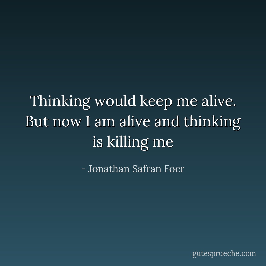 Thinking would keep me alive. But now I am alive and thinking is killing me - Jonathan Safran Foer